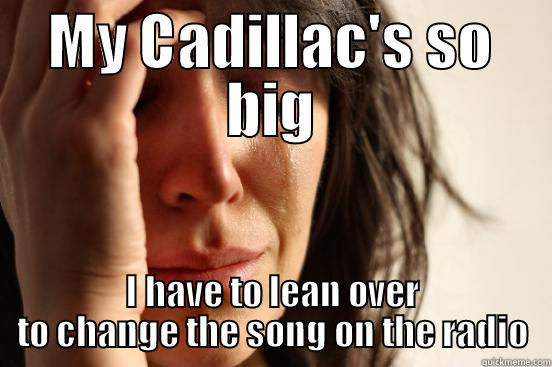 MY CADILLAC'S SO BIG I HAVE TO LEAN OVER TO CHANGE THE SONG ON THE RADIO First World Problems