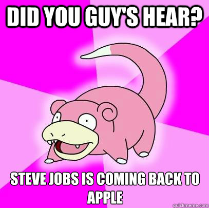 Did you guy's hear?  Steve Jobs is coming back to apple  Slowpoke
