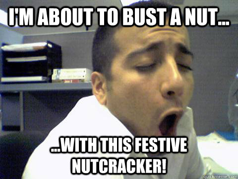 I'm about to bust a nut... ...with this festive nutcracker! - I'm about to bust a nut... ...with this festive nutcracker!  O Face