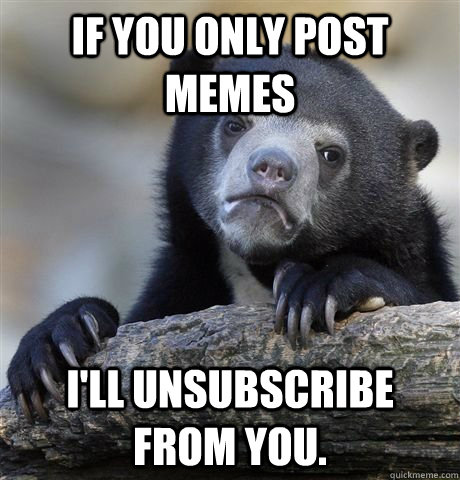 IF you only post memes I'll unsubscribe from you.  German Bear Confession