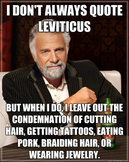 I don't always quote Leviticus but when i do, I leave out the condemnation of cutting hair, getting tattoos, eating pork, braiding hair, or wearing jewelry.  The Most Interesting Man In The World