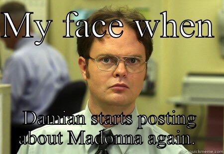 MY FACE WHEN  DAMIAN STARTS POSTING ABOUT MADONNA AGAIN.  Schrute