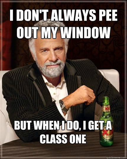 I don't always pee out my window But when I do, I get a class one  The Most Interesting Man In The World