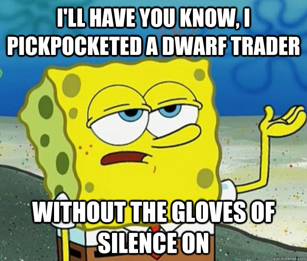 I'll have you know, I pickpocketed a dwarf trader  Without the gloves of silence on - I'll have you know, I pickpocketed a dwarf trader  Without the gloves of silence on  Tough Spongebob