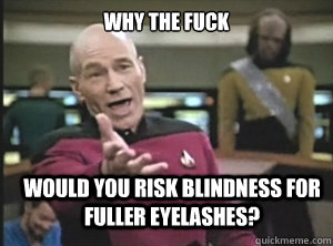 why the fuck would you risk blindness for fuller eyelashes?  Annoyed Picard