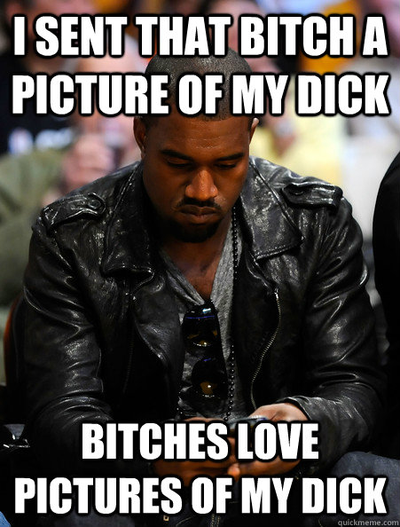 I sent that bitch a picture of my dick Bitches love pictures of my dick - I sent that bitch a picture of my dick Bitches love pictures of my dick  Runaway Kanye