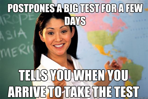 Postpones a big test for a few days tells you when you arrive to take the test  Unhelpful High School Teacher