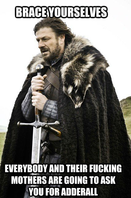 BRACE YOURSELVES EVERYBODY AND THEIR FUCKING MOTHERS ARE GOING TO ASK YOU FOR ADDERALL  