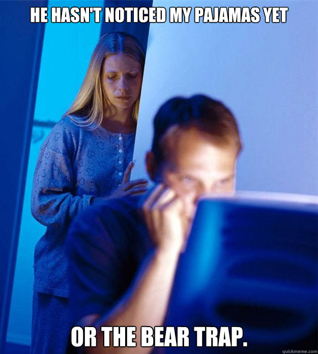 He hasn't noticed my pajamas yet or the bear trap. - He hasn't noticed my pajamas yet or the bear trap.  Redditors Wife
