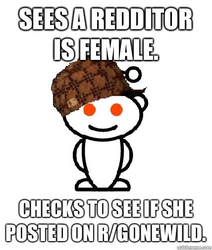 Sees a redditor is female. Checks to see if she posted on r/gonewild.  Scumbag Redditor