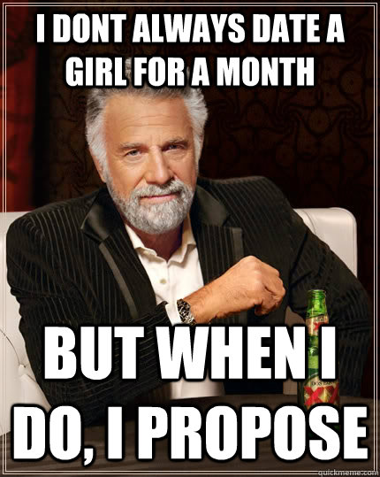 I dont always date a girl for a month but when i do, i propose - I dont always date a girl for a month but when i do, i propose  The Most Interesting Man In The World