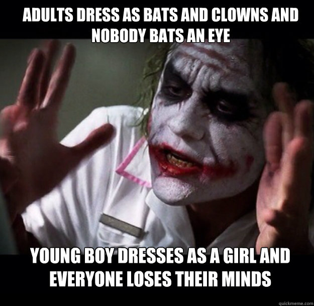 Adults dress as bats and clowns and nobody bats an eye Young boy dresses as a girl and everyone loses their minds
 - Adults dress as bats and clowns and nobody bats an eye Young boy dresses as a girl and everyone loses their minds
  joker