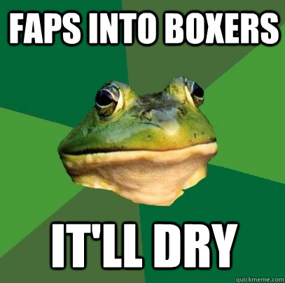 Faps into boxers it'll dry  Foul Bachelor Frog