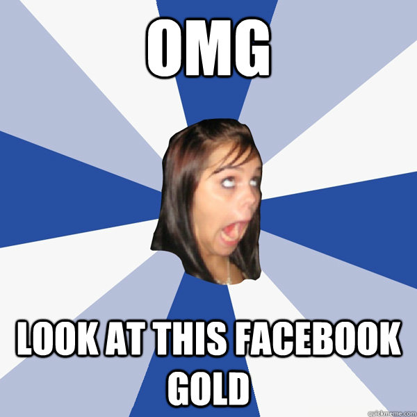 OMG look at this facebook gold  Annoying Facebook Girl