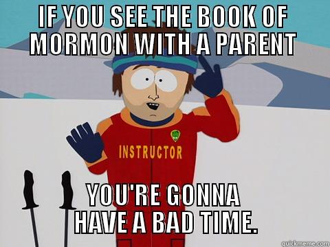 IF YOU SEE THE BOOK OF MORMON WITH A PARENT YOU'RE GONNA                HAVE A BAD TIME.               Youre gonna have a bad time