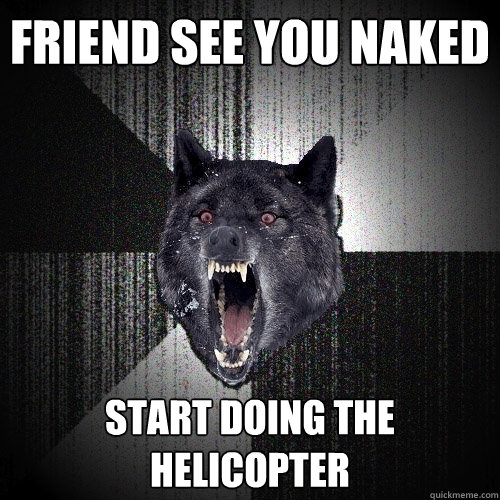 Friend see you naked Start doing the helicopter  Insanity Wolf