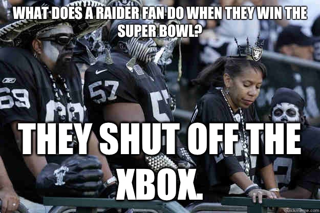 What does a raider fan do when they win the Super Bowl? They shut off the Xbox.  Sad Raider Fans