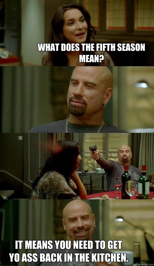 What does the Fifth Season mean? It means you need to get yo ass back in the kitchen.  Skinhead John