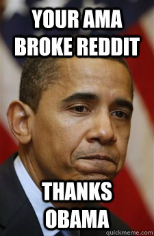 your ama broke reddit Thanks obama  Everything Is Barack Obamas Fault