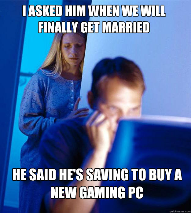 i asked him when we will finally get married He said he's saving to buy a new gaming PC  Redditors Wife