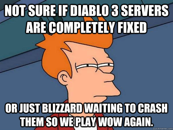 Not sure if Diablo 3 servers are completely fixed Or just Blizzard waiting to crash them so we play WoW again. - Not sure if Diablo 3 servers are completely fixed Or just Blizzard waiting to crash them so we play WoW again.  Futurama Fry