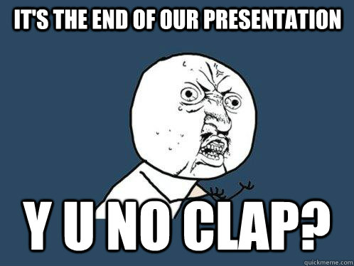 It's the end of our presentation Y u no clap? - It's the end of our presentation Y u no clap?  Y U No