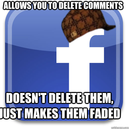 Allows you to delete comments Doesn't delete them, just makes them faded - Allows you to delete comments Doesn't delete them, just makes them faded  Scumbag Facebook