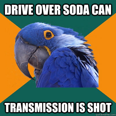 Drive over soda can transmission is shot  Paranoid Parrot