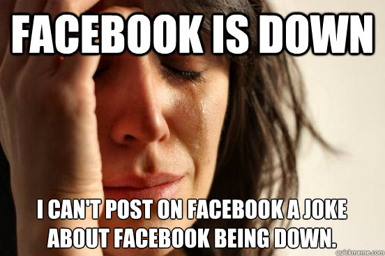Facebook is down I can't post on facebook a joke about facebook being down.   First World Problems
