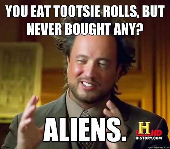You eat Tootsie Rolls, but never bought any? ALIENS.   Ancient Aliens