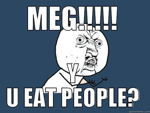 MEG!!!!! Y U EAT PEOPLE? Y U No