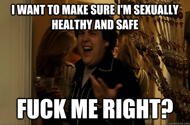 I want to make sure I'm sexually healthy and safe Fuck Me right? - I want to make sure I'm sexually healthy and safe Fuck Me right?  Fuck Me, Right