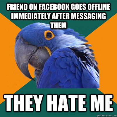 friend on facebook goes offline immediately after messaging them they hate me  Paranoid Parrot