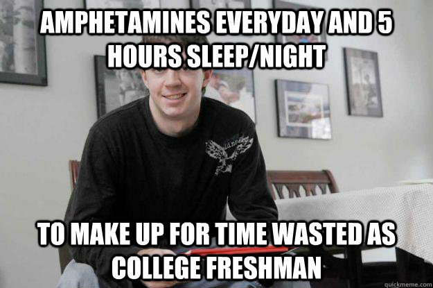 AMphetamines Everyday and 5 hours sleep/night to make up for time wasted as college freshman  College Senior