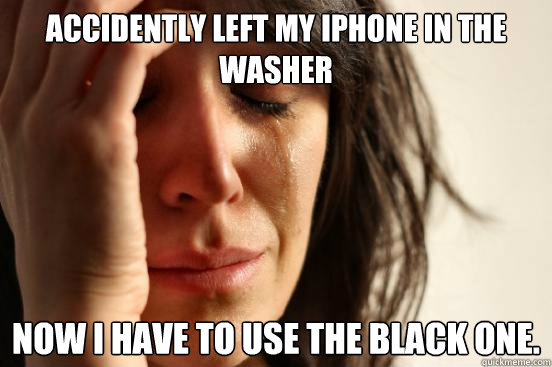 accidently left my iphone in the washer now i have to use the black one.   First World Problems