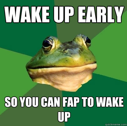 Wake up early So you can fap to wake up  Foul Bachelor Frog