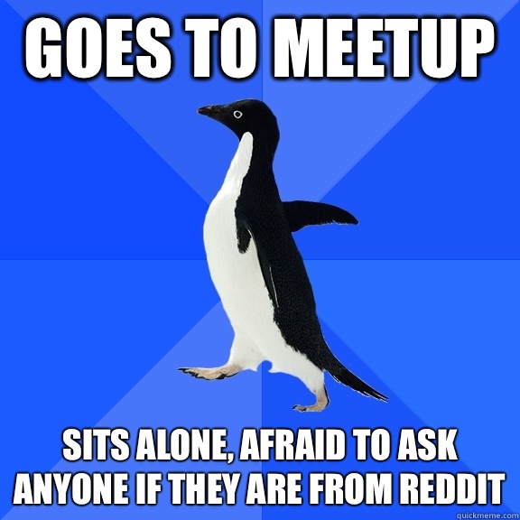 Goes to meetup Sits alone, afraid to ask anyone if they are from reddit  Socially Awkward Penguin