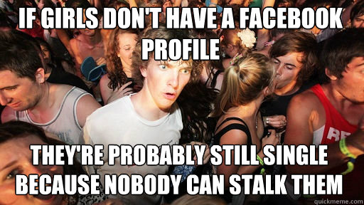 If girls don't have a facebook profile
 They're probably still single because nobody can stalk them  Sudden Clarity Clarence