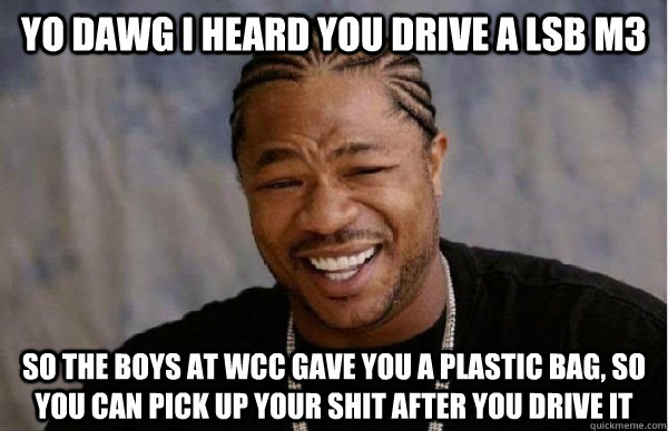 yo dawg i heard you drive a lsb m3 so the boys at wcc gave you a plastic bag, so you can pick up your shit after you drive it  