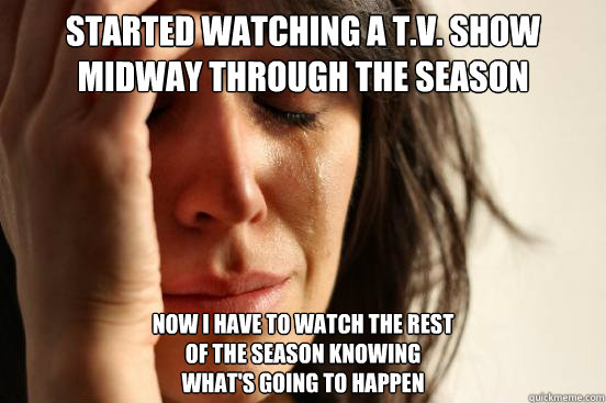 started watching a t.v. show
midway through the season  now I have to watch the rest 
of the season knowing 
what's going to happen  First World Problems