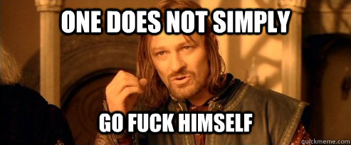 One does not simply Go fuck himself  One Does Not Simply