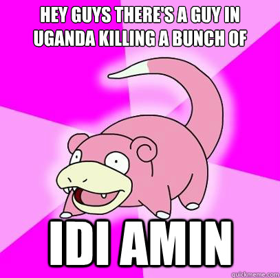 Hey guys there's a guy in Uganda killing a bunch of people Idi Amin  Slowpoke
