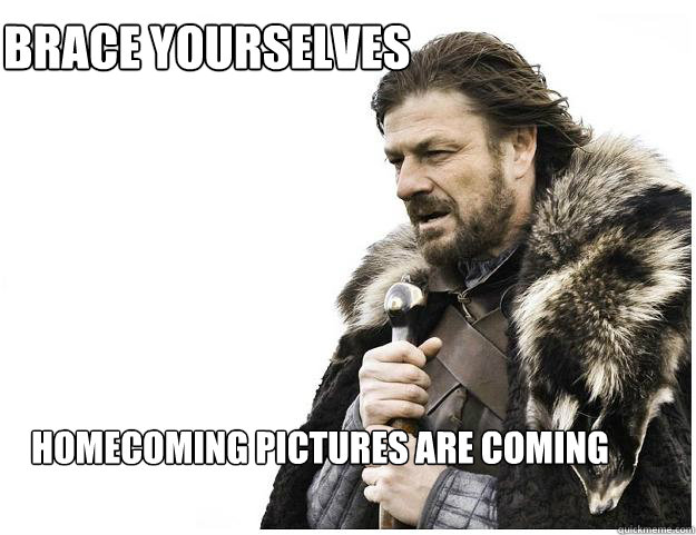 Brace yourselves
 homecoming pictures are coming  Imminent Ned