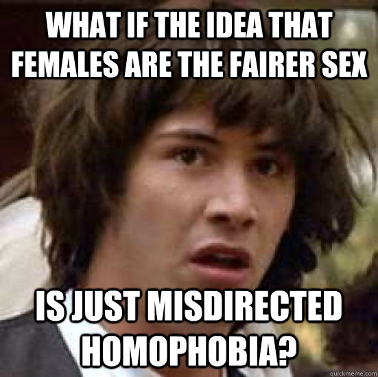 What if the idea that females are the fairer sex is just misdirected homophobia?  conspiracy keanu