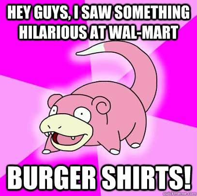 hey guys, i saw something hilarious at wal-mart burger shirts!  Slowpoke