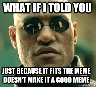 what if i told you Just because it fits the meme doesn't make it a good meme  Matrix Morpheus