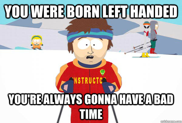 You were born left handed You're always gonna have a bad time  Super Cool Ski Instructor