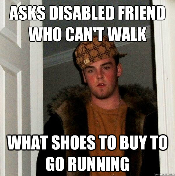 Asks disabled friend
who can't walk What shoes to buy to go running  Scumbag Steve