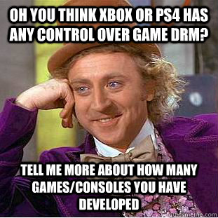 Oh you think Xbox or PS4 has any control over game DRM? Tell me more about how many games/consoles you have developed - Oh you think Xbox or PS4 has any control over game DRM? Tell me more about how many games/consoles you have developed  Condescending Wonka