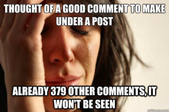 Thought of a good comment to make under a post already 379 other comments, it won't be seen  First World Problems